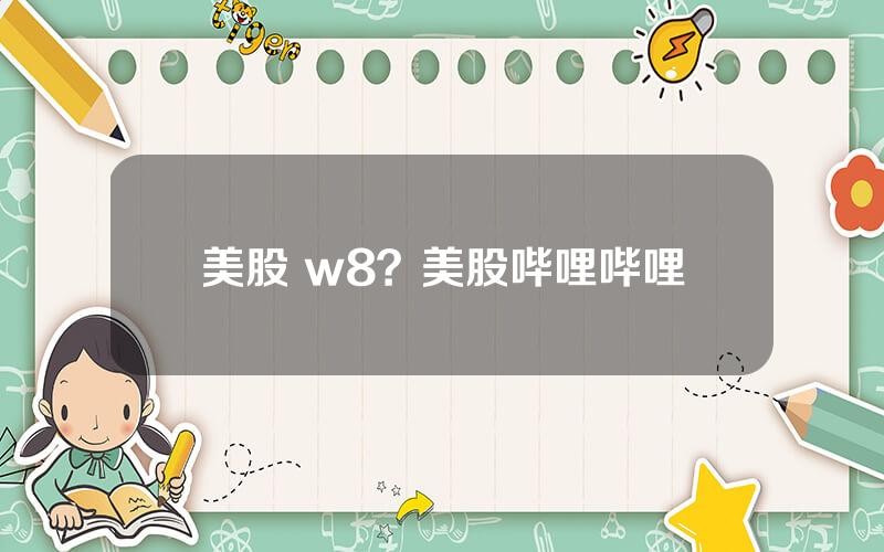 美股 w8？美股哔哩哔哩